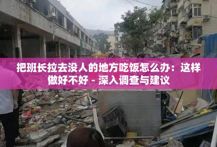 把班长拉去没人的地方吃饭怎么办：这样做好不好 - 深入调查与建议