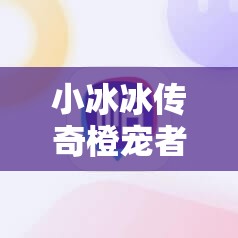 小冰冰传奇橙宠者行孙背包：广泛解析与获取攻略