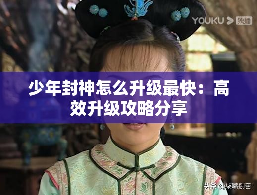 少年封神怎么升级最快：高效升级攻略分享