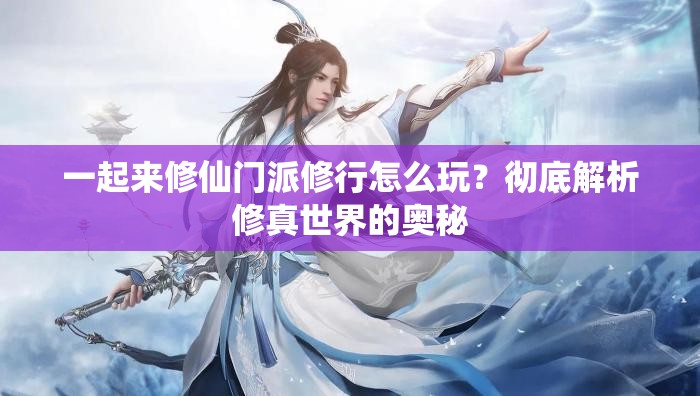 一起来修仙门派修行怎么玩？彻底解析修真世界的奥秘