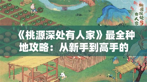 《桃源深处有人家》最全种地攻略：从新手到高手的完整指南