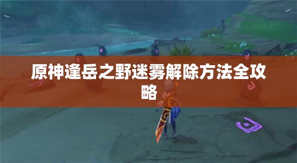 原神逢岳之野迷雾解除方法全攻略