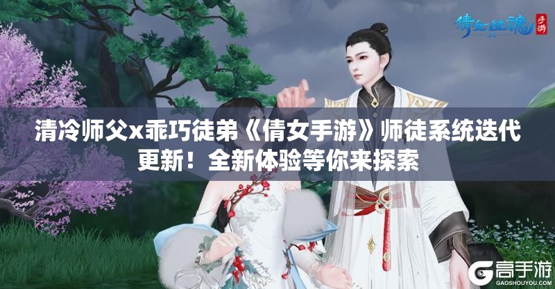 清冷师父x乖巧徒弟《倩女手游》师徒系统迭代更新！全新体验等你来探索