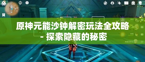 原神元能沙钟解密玩法全攻略 - 探索隐藏的秘密